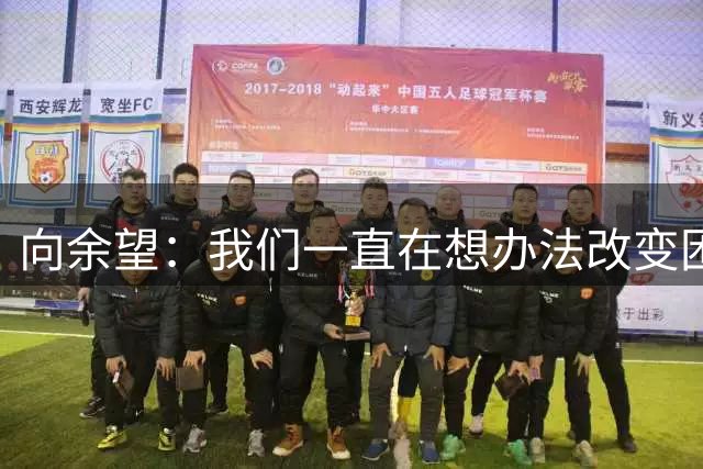 向余望：我们一直在想办法改变困境，会拿出表现回馈球迷